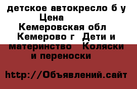 детское автокресло б/у › Цена ­ 3 000 - Кемеровская обл., Кемерово г. Дети и материнство » Коляски и переноски   